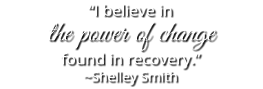 “I believe in the power of change found in recovery.” ~Shelley Smith