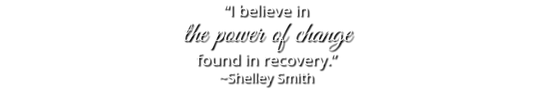 “I believe in the power of change found in recovery.” ~Shelley Smith